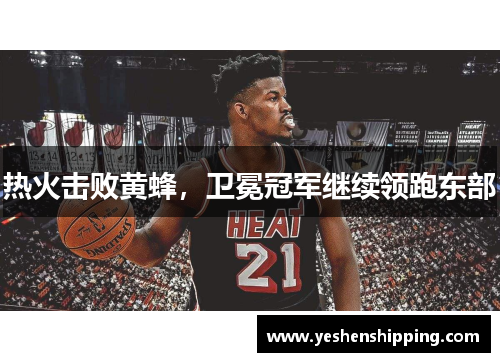 热火击败黄蜂，卫冕冠军继续领跑东部