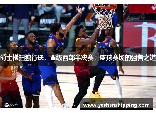 爵士横扫独行侠，晋级西部半决赛：篮球赛场的强者之道